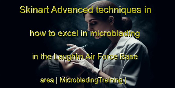 Skinart Advanced techniques in how to excel in microblading in the Laughlin Air Force Base area | MicrobladingTraining | MicrobladingClasses | SkinartTraining-United States